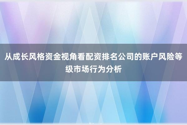 从成长风格资金视角看配资排名公司的账户风险等级市场行为分析