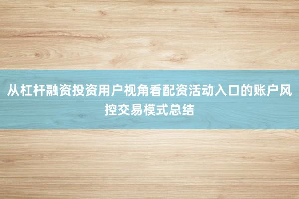 从杠杆融资投资用户视角看配资活动入口的账户风控交易模式总结
