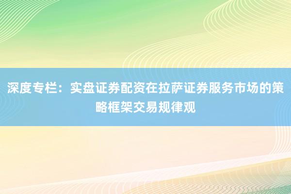 深度专栏：实盘证券配资在拉萨证券服务市场的策略框架交易规律观