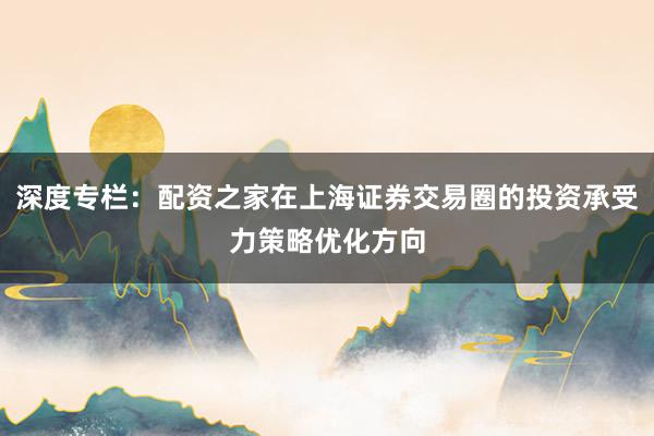 深度专栏：配资之家在上海证券交易圈的投资承受力策略优化方向