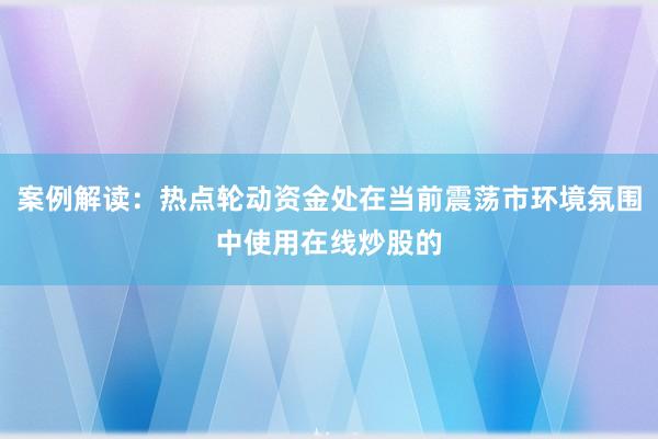 案例解读:热点轮动资金处在当前震荡市环境氛围中使用在线炒股的