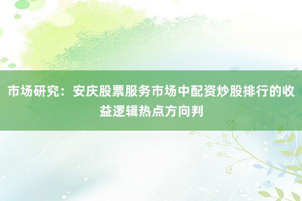 市场研究：安庆股票服务市场中配资炒股排行的收益逻辑热点方向判