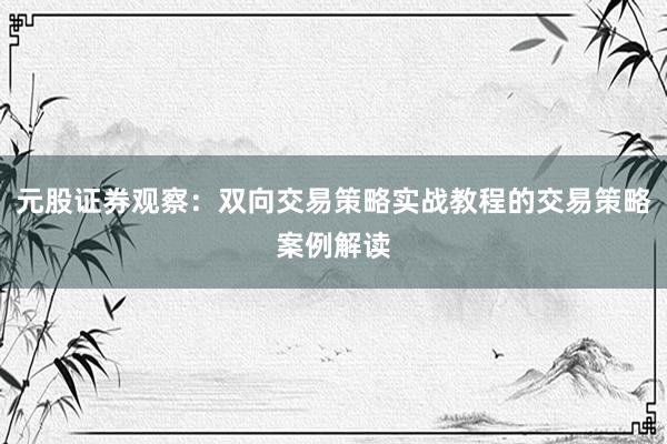 元股证券观察：双向交易策略实战教程的交易策略案例解读
