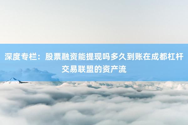 深度专栏:股票融资能提现吗多久到账在成都杠杆交易联盟的资产流