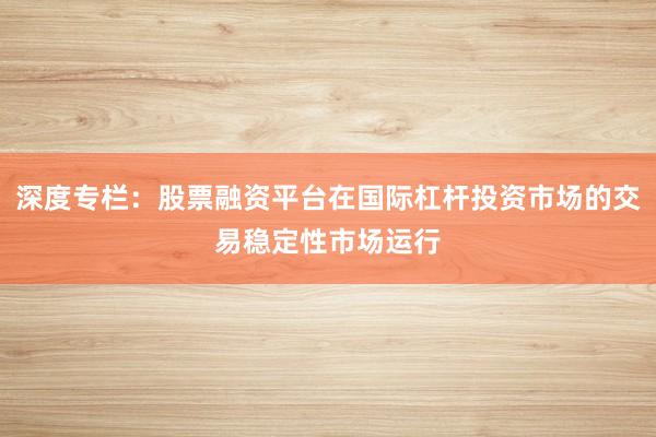 深度专栏:股票融资平台在国际杠杆投资市场的交易稳定性市场运行