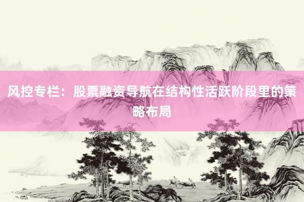 风控专栏：股票融资导航在结构性活跃阶段里的策略布局