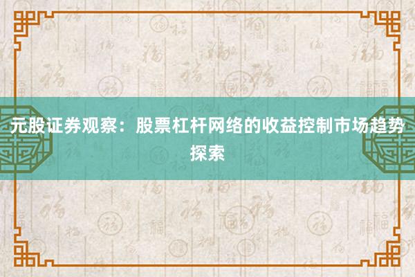 元股证券观察：股票杠杆网络的收益控制市场趋势探索