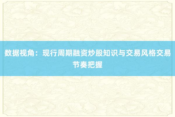 数据视角：现行周期融资炒股知识与交易风格交易节奏把握