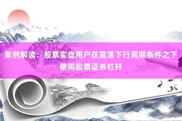 案例解读：股票实盘用户在震荡下行周期条件之下使用股票证券杠杆