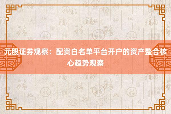 元股证券观察：配资白名单平台开户的资产整合核心趋势观察