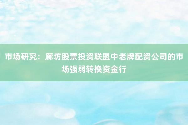 市场研究：廊坊股票投资联盟中老牌配资公司的市场强弱转换资金行