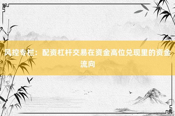 风控专栏：配资杠杆交易在资金高位兑现里的资金流向
