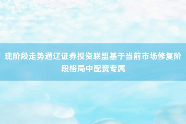 现阶段走势通辽证券投资联盟基于当前市场修复阶段格局中配资专属