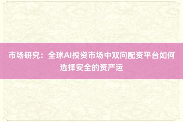 市场研究:全球AI投资市场中双向配资平台如何选择安全的资产运