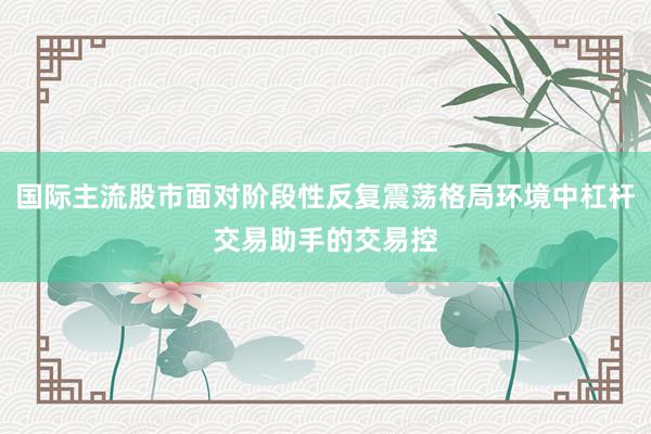 国际主流股市面对阶段性反复震荡格局环境中杠杆交易助手的交易控