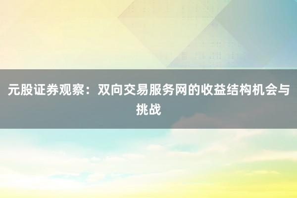 元股证券观察：双向交易服务网的收益结构机会与挑战