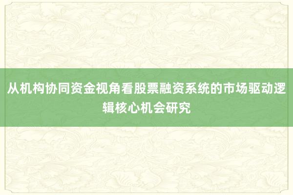 从机构协同资金视角看股票融资系统的市场驱动逻辑核心机会研究