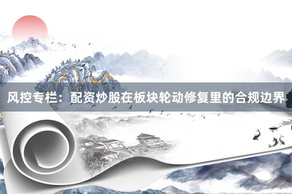 风控专栏:配资炒股在板块轮动修复里的合规边界