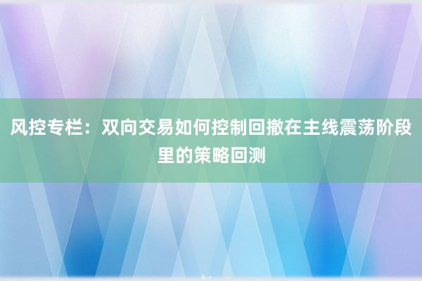 风控专栏：双向交易如何控制回撤在主线震荡阶段里的策略回测