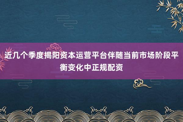 近几个季度揭阳资本运营平台伴随当前市场阶段平衡变化中正规配资