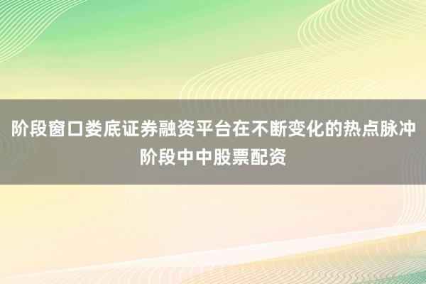 阶段窗口娄底证券融资平台在不断变化的热点脉冲阶段中中股票配资