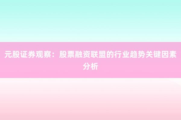 元股证券观察：股票融资联盟的行业趋势关键因素分析