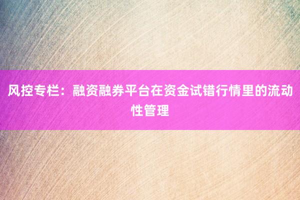 风控专栏:融资融券平台在资金试错行情里的流动性管理
