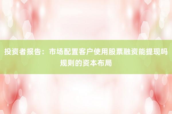 投资者报告：市场配置客户使用股票融资能提现吗规则的资本布局