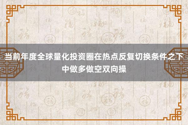 当前年度全球量化投资圈在热点反复切换条件之下中做多做空双向操
