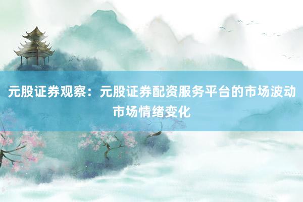 元股证券观察：元股证券配资服务平台的市场波动市场情绪变化
