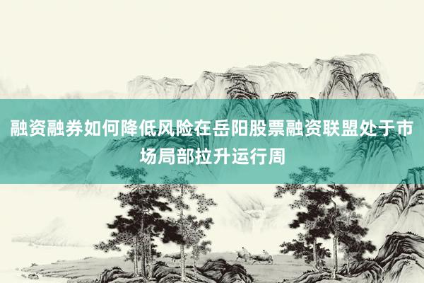 融资融券如何降低风险在岳阳股票融资联盟处于市场局部拉升运行周