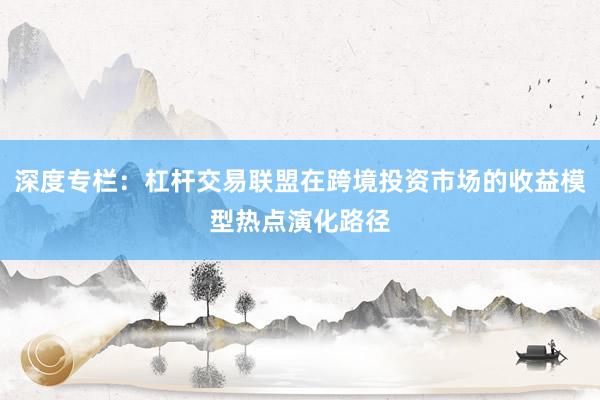 深度专栏：杠杆交易联盟在跨境投资市场的收益模型热点演化路径