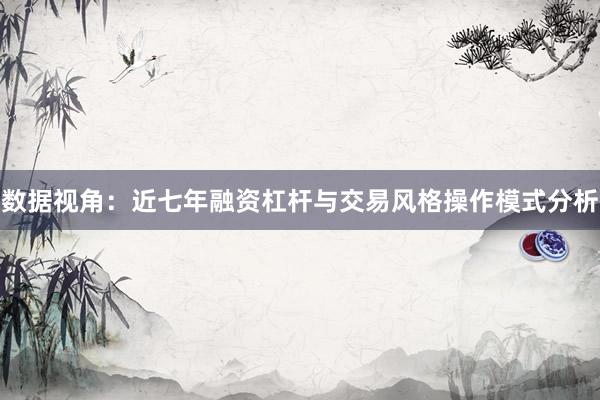 数据视角：近七年融资杠杆与交易风格操作模式分析