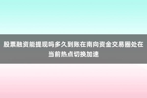 股票融资能提现吗多久到账在南向资金交易圈处在当前热点切换加速