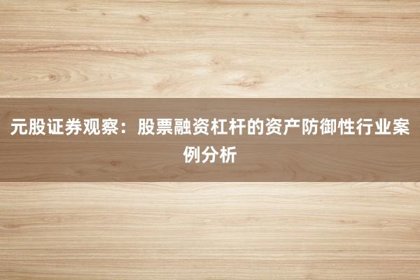 元股证券观察：股票融资杠杆的资产防御性行业案例分析