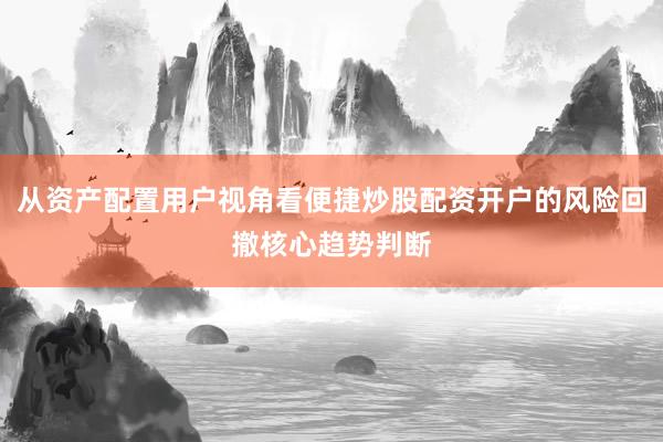 从资产配置用户视角看便捷炒股配资开户的风险回撤核心趋势判断