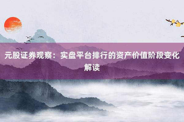 元股证券观察：实盘平台排行的资产价值阶段变化解读
