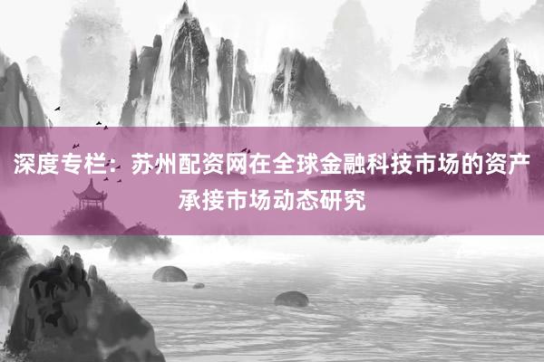 深度专栏：苏州配资网在全球金融科技市场的资产承接市场动态研究