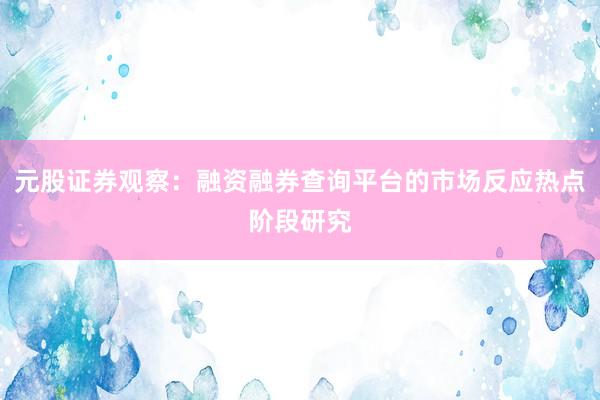 元股证券观察：融资融券查询平台的市场反应热点阶段研究