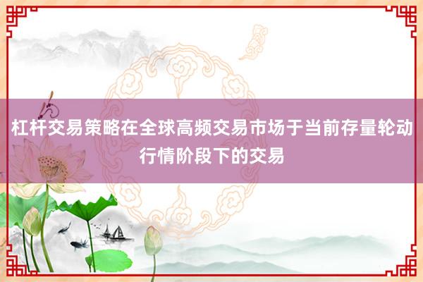 杠杆交易策略在全球高频交易市场于当前存量轮动行情阶段下的交易