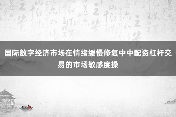 国际数字经济市场在情绪缓慢修复中中配资杠杆交易的市场敏感度操