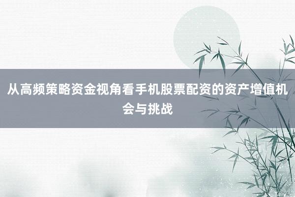 从高频策略资金视角看手机股票配资的资产增值机会与挑战