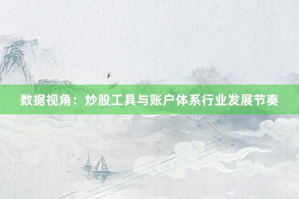 数据视角:炒股工具与账户体系行业发展节奏