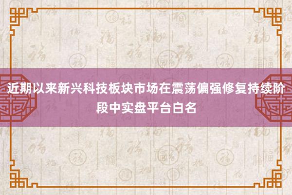 近期以来新兴科技板块市场在震荡偏强修复持续阶段中实盘平台白名
