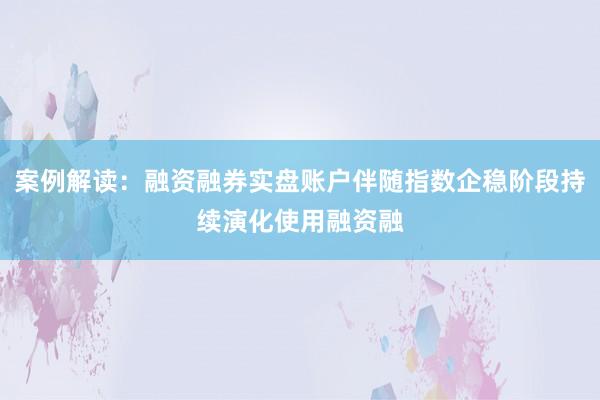 案例解读：融资融券实盘账户伴随指数企稳阶段持续演化使用融资融