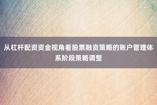 从杠杆配资资金视角看股票融资策略的账户管理体系阶段策略调整