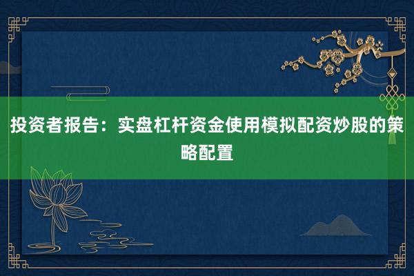 投资者报告：实盘杠杆资金使用模拟配资炒股的策略配置