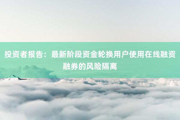 投资者报告：最新阶段资金轮换用户使用在线融资融券的风险隔离
