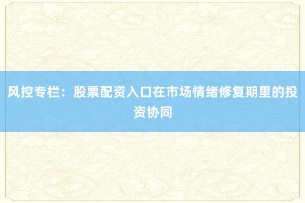 风控专栏：股票配资入口在市场情绪修复期里的投资协同