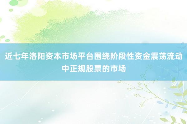 近七年洛阳资本市场平台围绕阶段性资金震荡流动中正规股票的市场